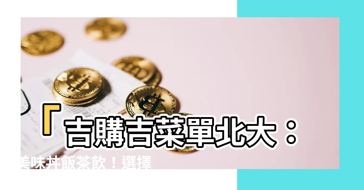 【吉購吉菜單北大】「吉購吉菜單北大：美味丼飯茶飲！選擇廣泛，滿足您的味蕾！」