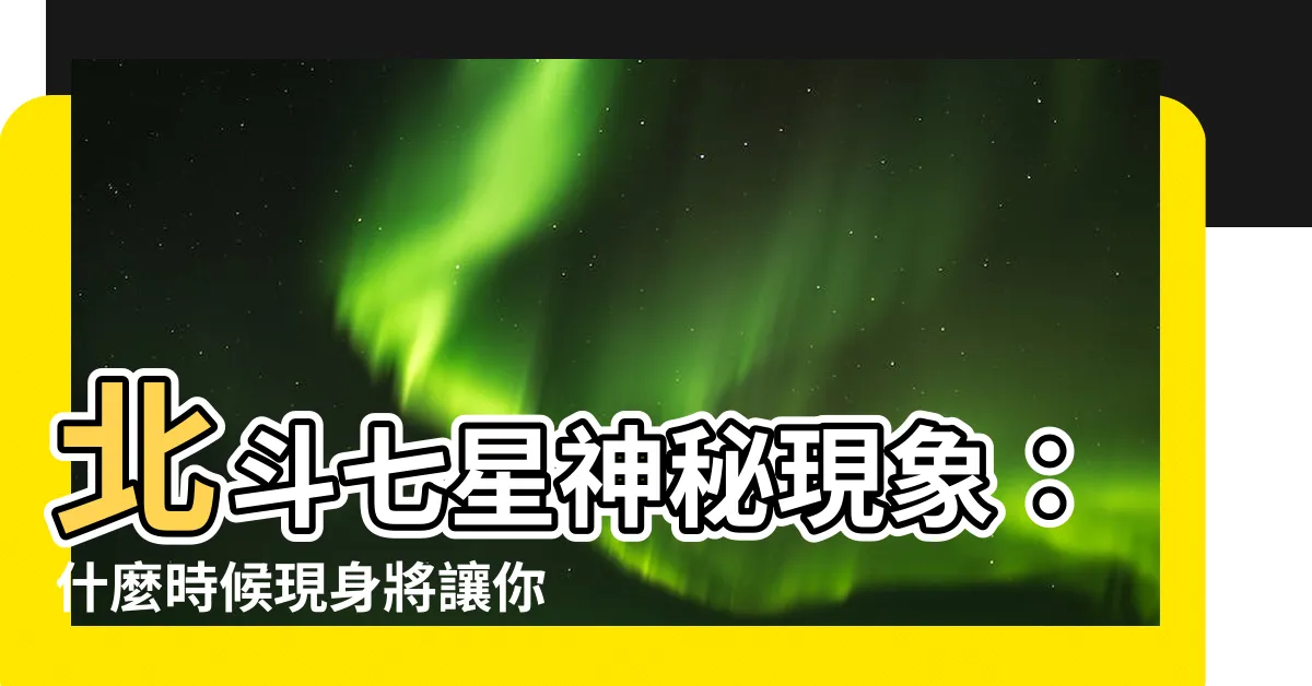 【北斗七星什麼時候出現】北斗七星神秘現象：什麼時候現身將讓你驚艷不已