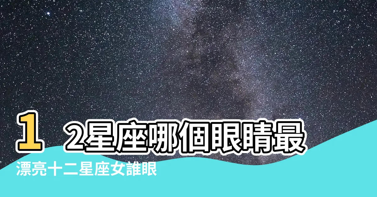 【哪個星座最美】12星座哪個眼睛最漂亮十二星座女誰眼睛最美 |十二星座最美排名 |越長越漂亮的星座排行 |