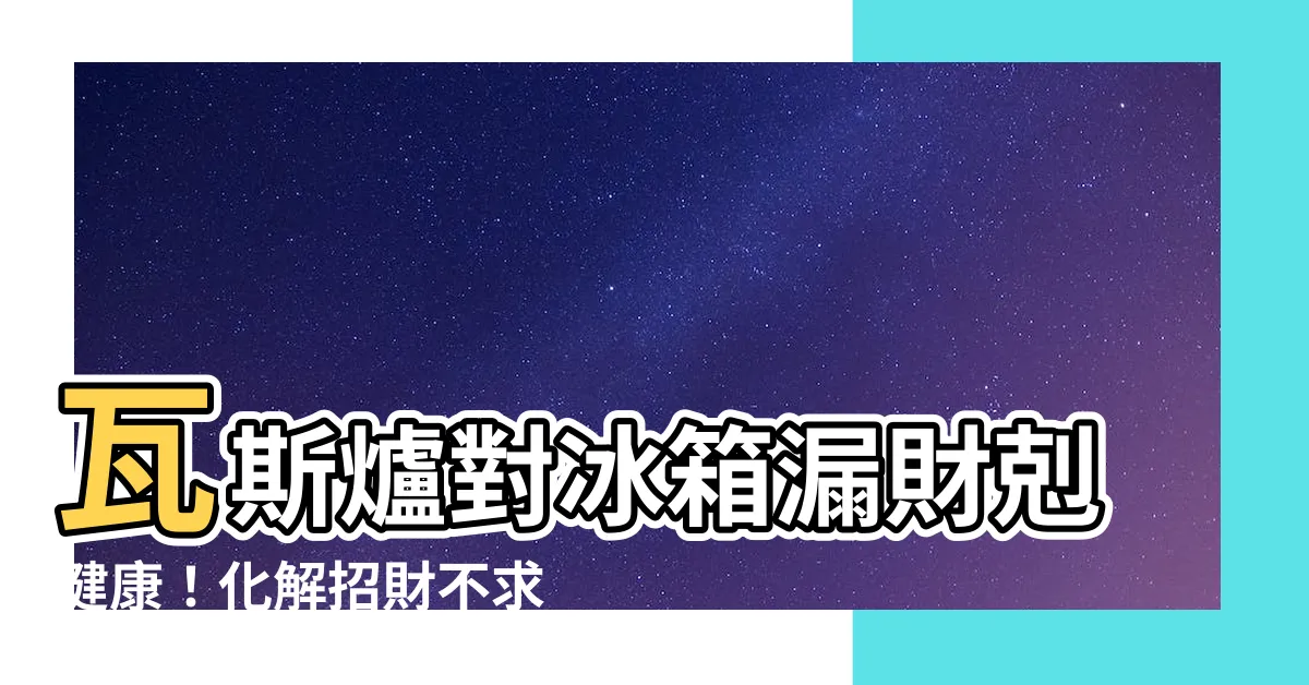 【瓦斯爐對冰箱化解】瓦斯爐對冰箱漏財剋健康！化解招財不求人
