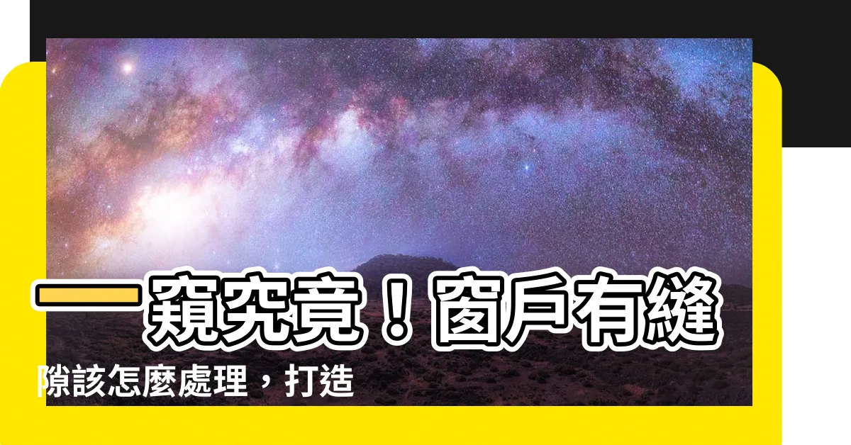 【窗户有縫隙】一窺究竟！窗户有縫隙該怎麼處理，打造舒適居家環境