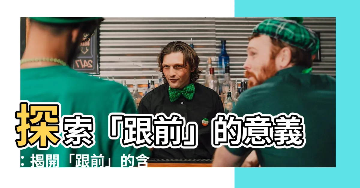 【跟前 意思】探索「跟前」的意義：揭開「跟前」的含義與使用場景