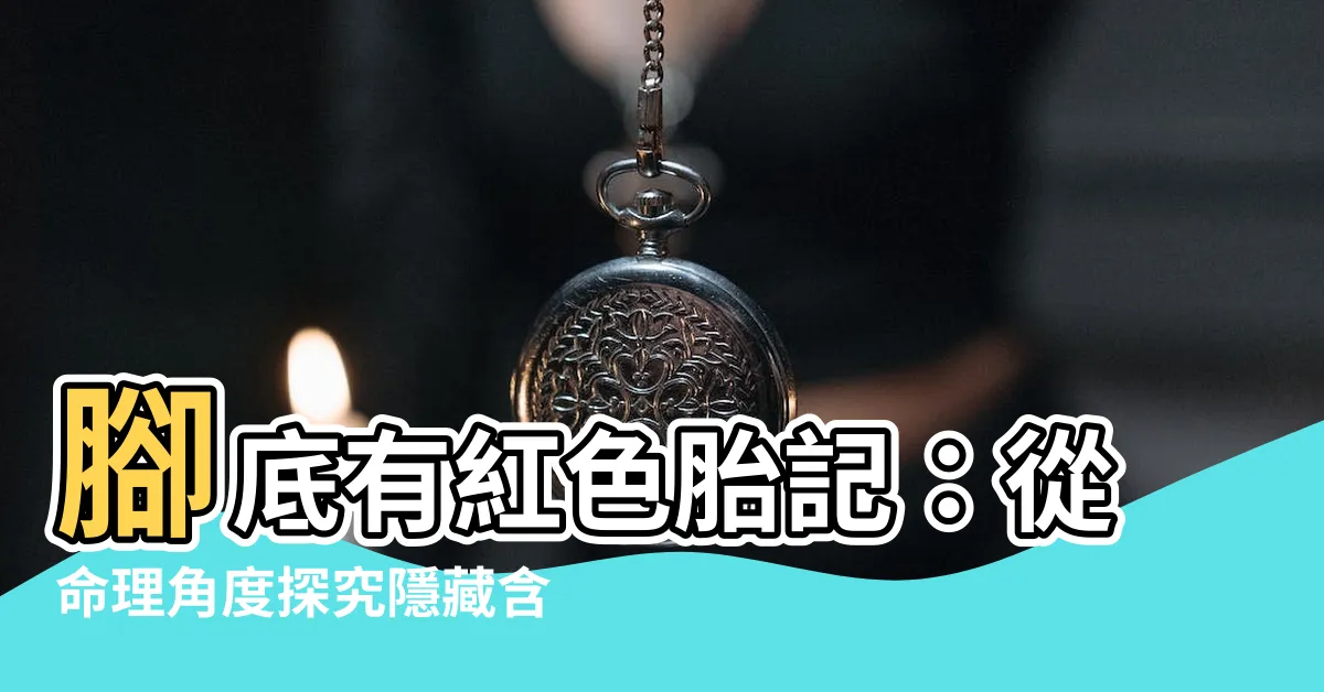 【腳底有紅色胎記】腳底有紅色胎記：從命理角度探究隱藏含義！
