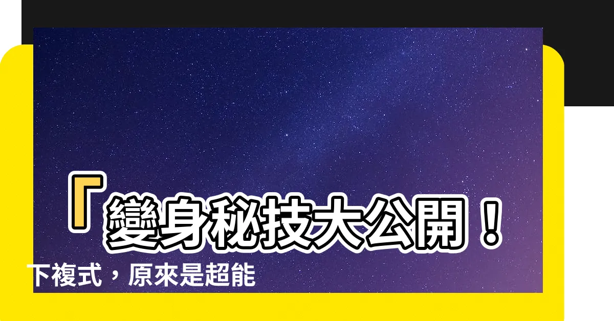 【下複式意思】「變身秘技大公開！下複式，原來是超能力的象徵！」