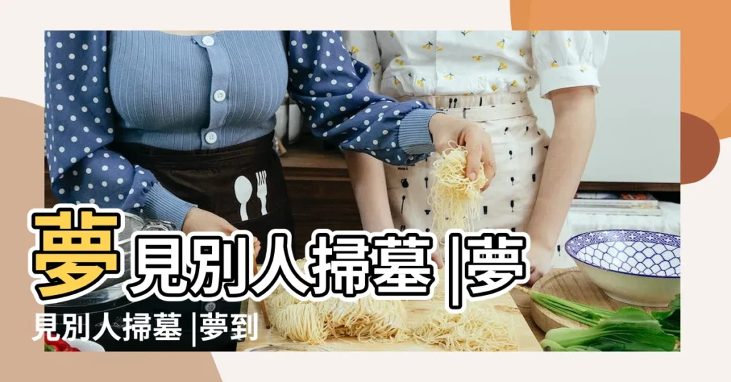 夢見別人掃墓 |夢見別人掃墓 |夢到了很多人掃墓會是什麼預兆 |【夢見好多人在掃墓】