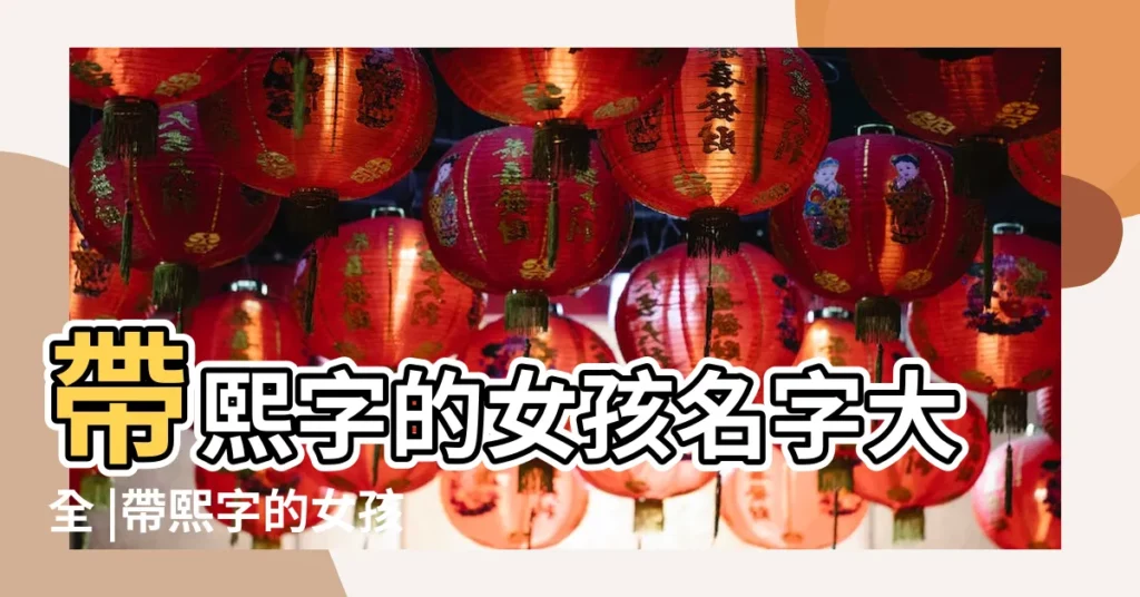 帶熙字的女孩名字大全 |帶熙字的女孩名字 |女孩取名字叫熙什麼好聽 |【女孩名字叫什麼熙】