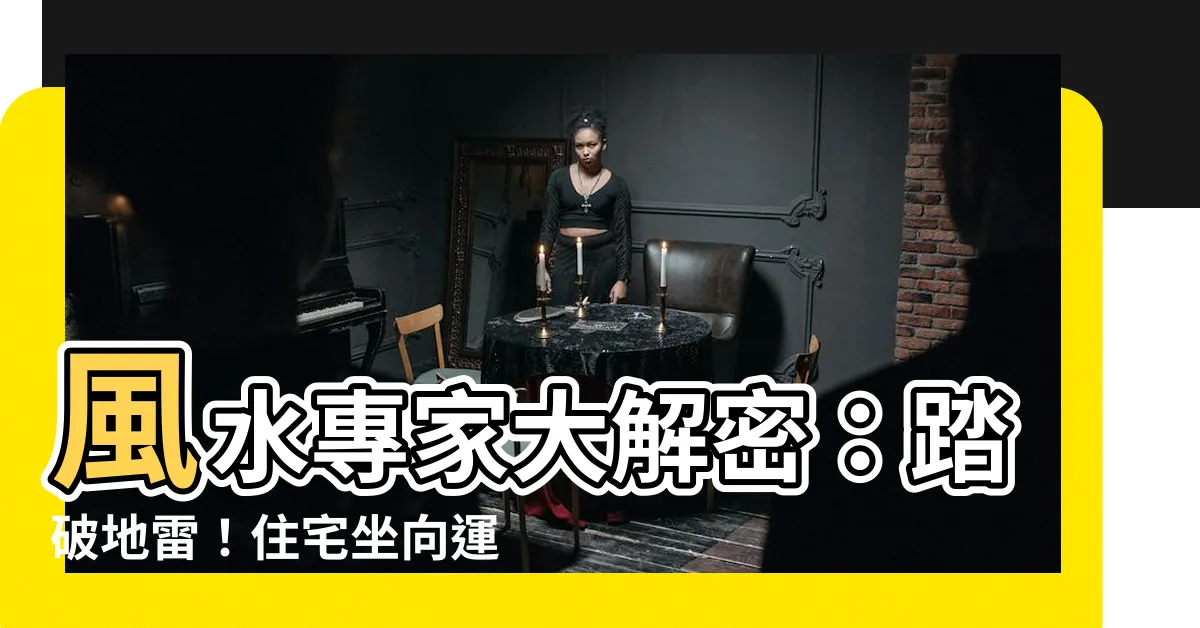 【住宅坐向】風水專家大解密：踏破地雷！住宅坐向運勢好壞全看這些秘密！