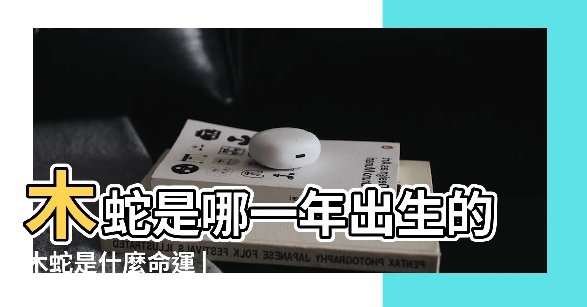 【木蛇年】木蛇是哪一年出生的木蛇是什麼命運 |五行中哪年的蛇得天獨厚 |木蛇年是哪些年份 |