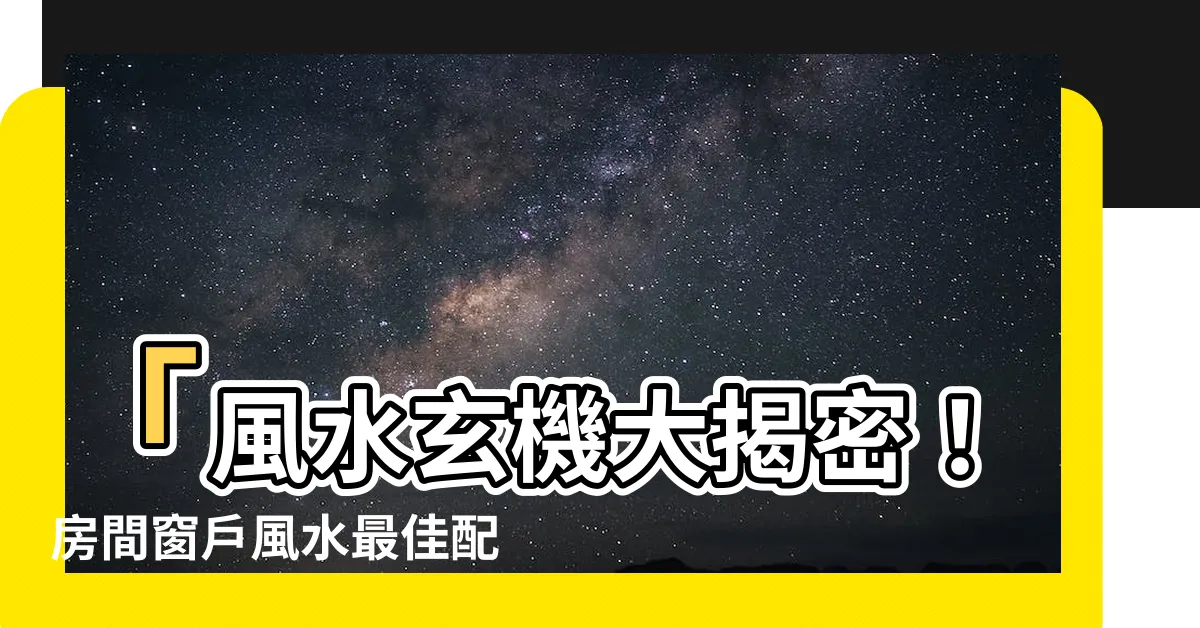 【房間窗户 風水】「風水玄機大揭密！房間窗户風水最佳配置技巧，達到居家幸福！」