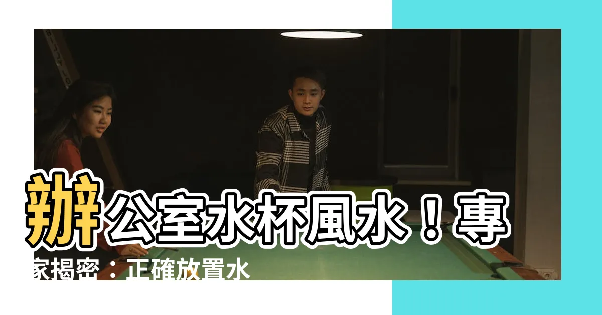 【辦公室水杯風水】辦公室水杯風水！專家揭密：正確放置水杯讓你事業蓬勃的秘訣！