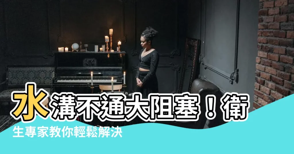 【水溝不通】水溝不通大阻塞！衞生專家教你輕鬆解決水溝災難，還你清淨生活