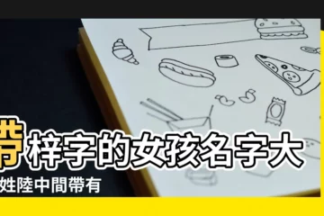 【姓陸中間帶有梓字的女孩名字大全】帶梓字的女孩名字大全 |姓陸中間帶有梓字的女孩名字大全 |用梓字取女孩名字好不好 |