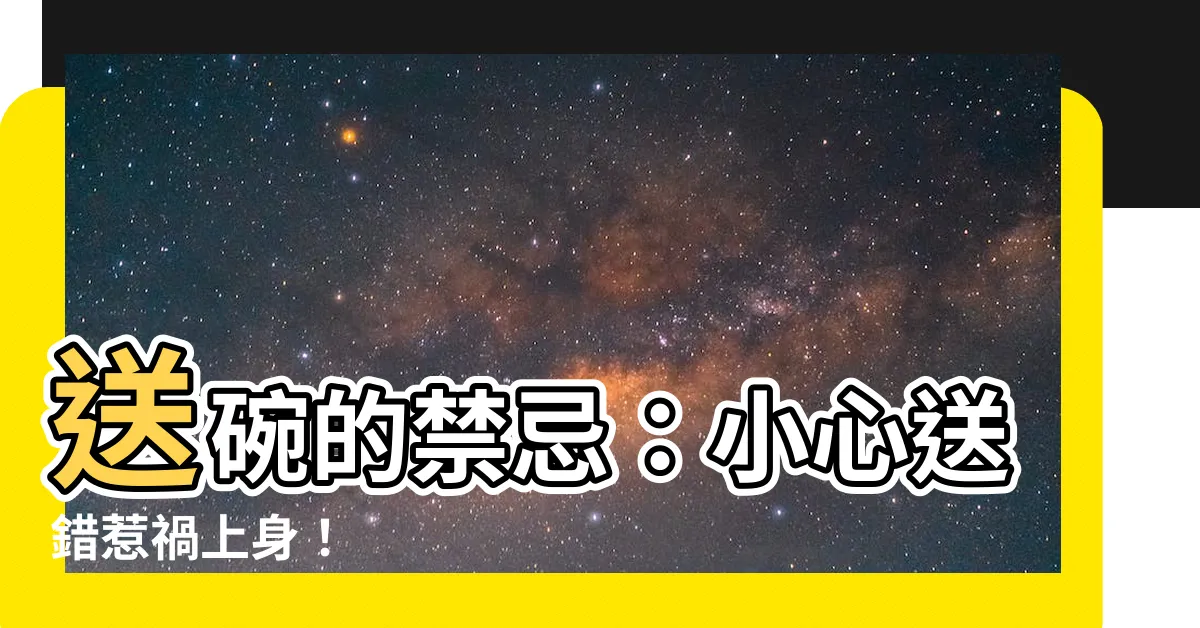【送碗禁忌】送碗的禁忌：小心送錯惹禍上身！
