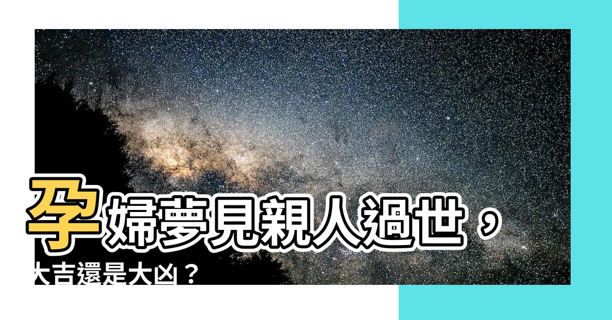 【孕婦夢到親人過世】孕婦夢見親人過世，大吉還是大凶？