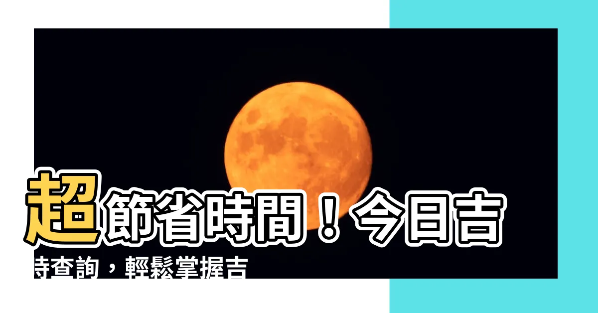 【吉時查詢】超節省時間！今日吉時查詢，輕鬆掌握吉凶時段！