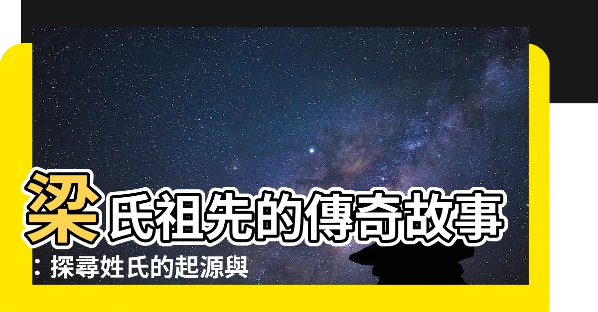 【梁氏祖先】梁氏祖先的傳奇故事：探尋姓氏的起源與家族脈絡