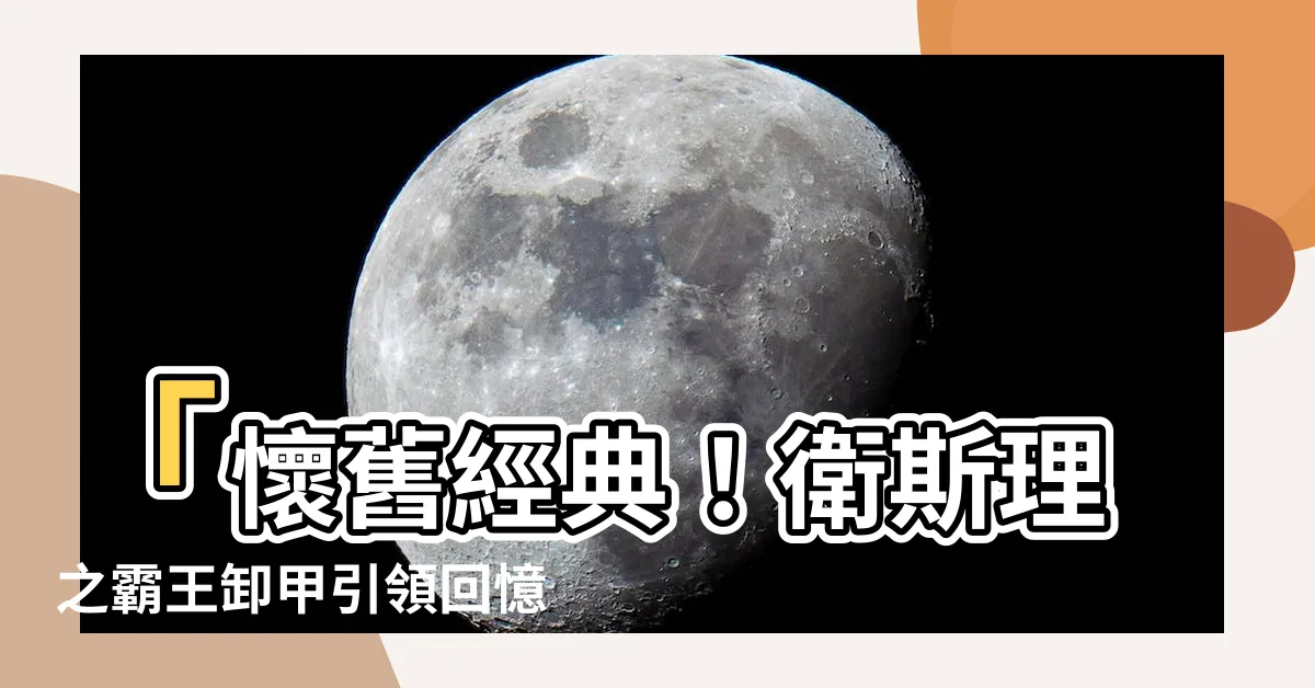 【衞斯理之霸王卸甲】「懷舊經典！衞斯理之霸王卸甲引領回憶洪流！」