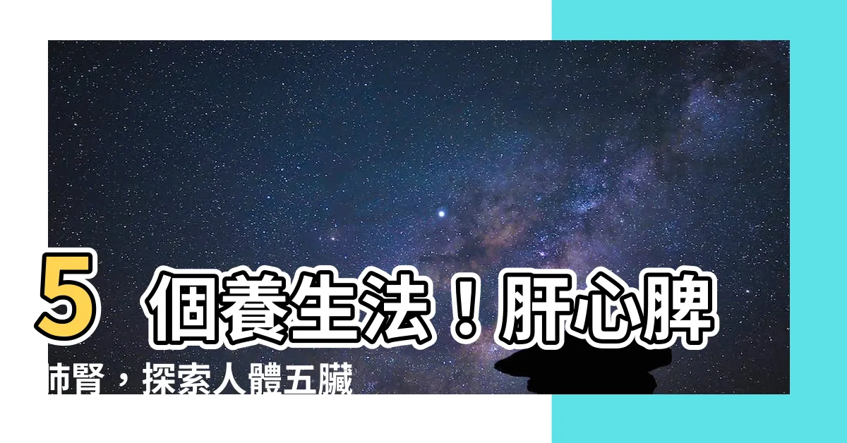 【肝心脾肺腎】5個養生法！肝心脾肺腎，探索人體五臟的奧秘
