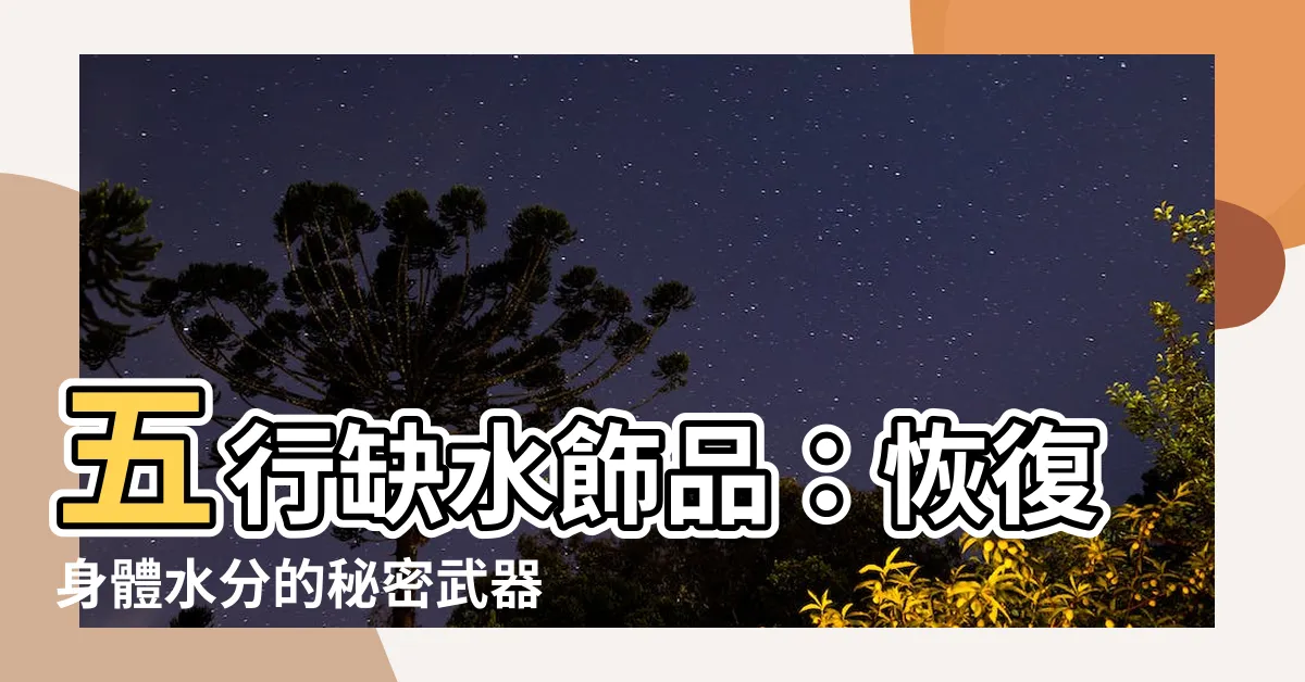 【五行缺水飾品】五行缺水飾品：恢復身體水分的秘密武器