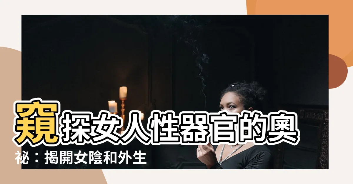 【女人性器官】窺探女人性器官的奧秘：揭開女陰和外生殖器的秘密