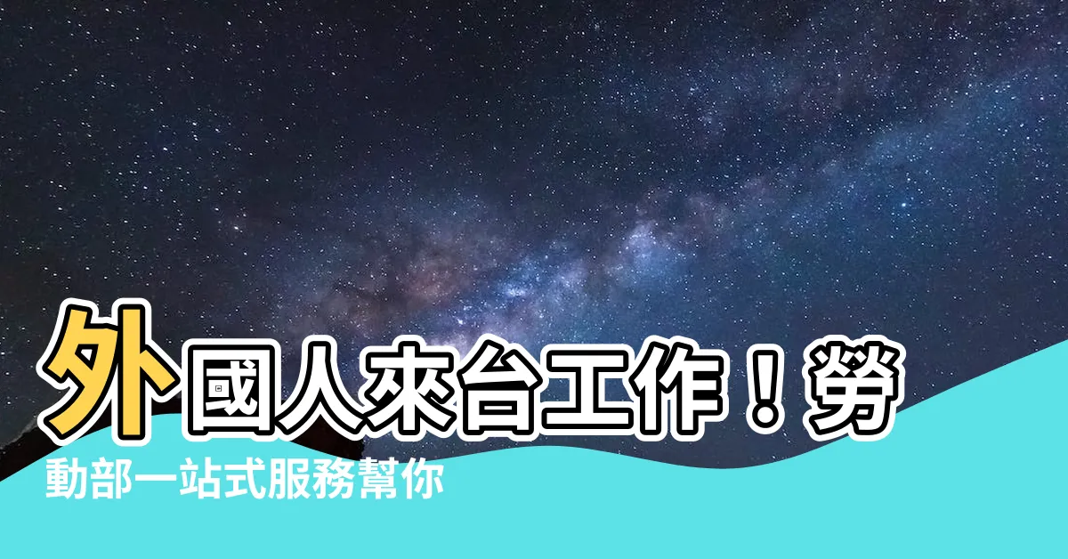 【外國人】外國人來台工作！勞動部一站式服務幫你搞定