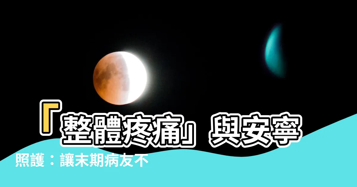 【整體痛】「整體疼痛」與安寧照護：讓末期病友不再受痛折磨