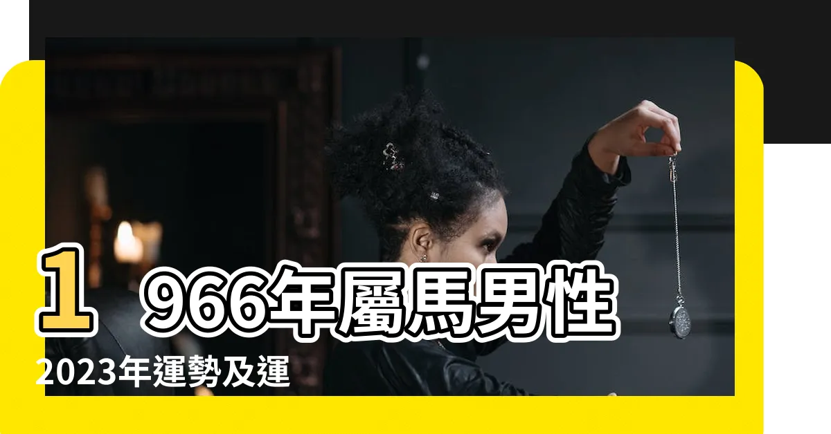 【1966年生肖2023運程】1966年屬馬男性2023年運勢及運程詳解66年出生 |1966年屬馬人2023年運勢及運程66年57歲生肖 |1966年屬馬人2023年運勢及運程 |