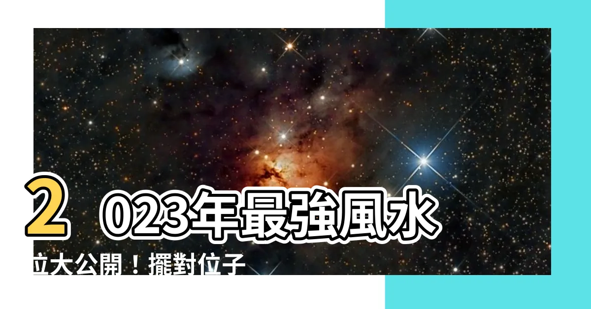 【2023年風水位】2023年最強風水位大公開！擺對位子財運桃花擋不住