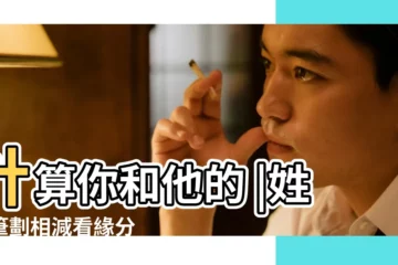 【算筆畫緣分】計算你和他的 |姓名筆劃相減看緣分 |看看和曖昧喜歡的他是否互有 |