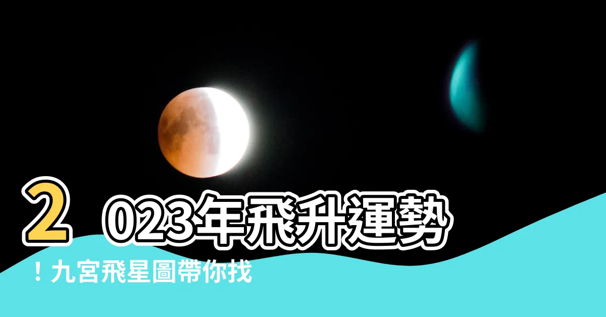【2023年大利方位】2023年飛升運勢！九宮飛星圖帶你找出大財、大利方位！