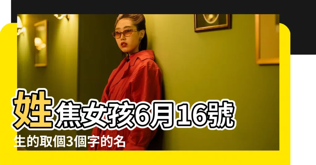 姓焦女孩6月16號生的取個3個字的名字 |焦姓女孩名字大全洋氣四個字 |焦姓女孩取什麼名字好 |【姓焦取4個字的名字好聽】