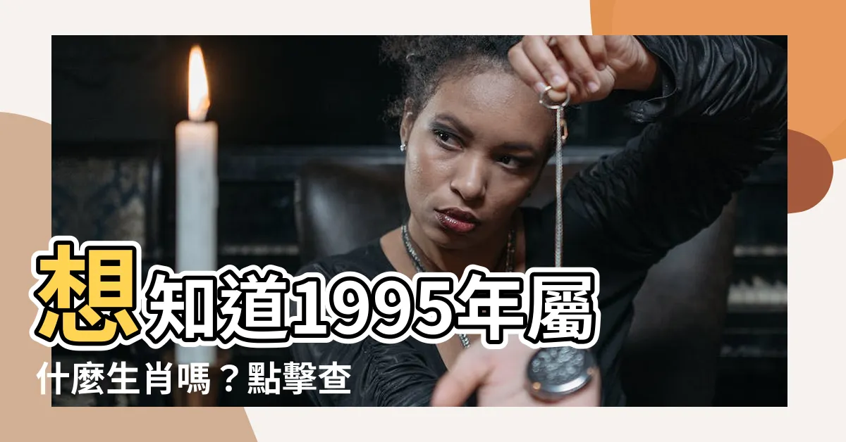 【95年屬什麼】想知道1995年屬什麼生肖嗎？點擊查看95年生肖及年齡計算！