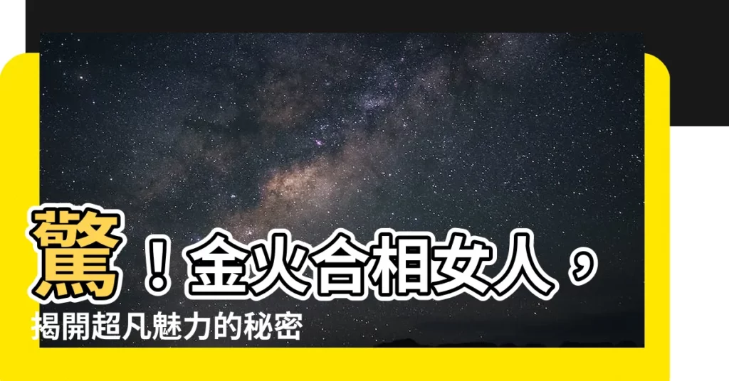 【金火合女人】驚！金火合相女人，揭開超凡魅力的秘密