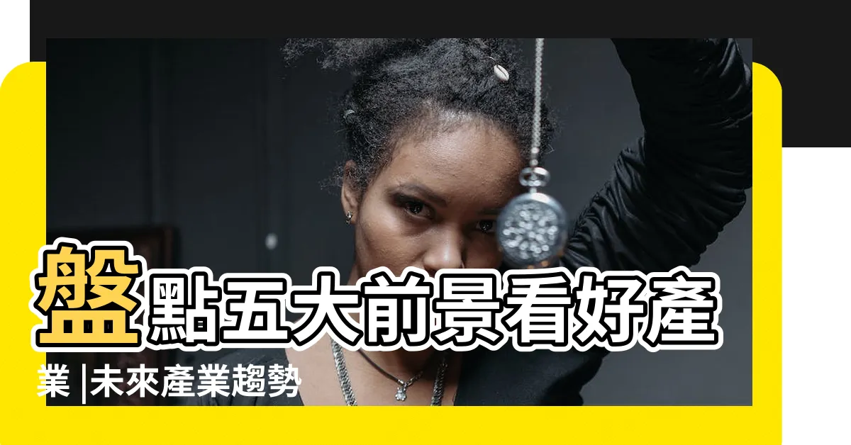 【職業 行業】盤點五大前景看好產業 |未來產業趨勢 |大亮點職業 |