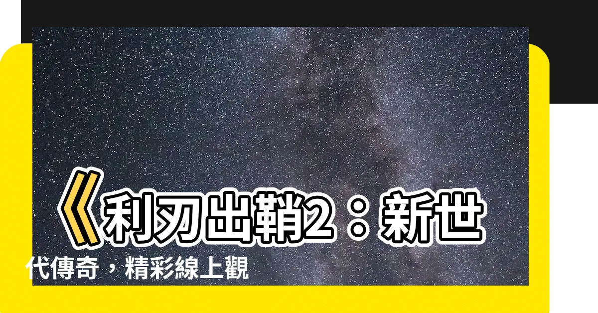 【利刃出鞘2線上看】《利刃出鞘2：新世代傳奇，精彩線上觀賞！》