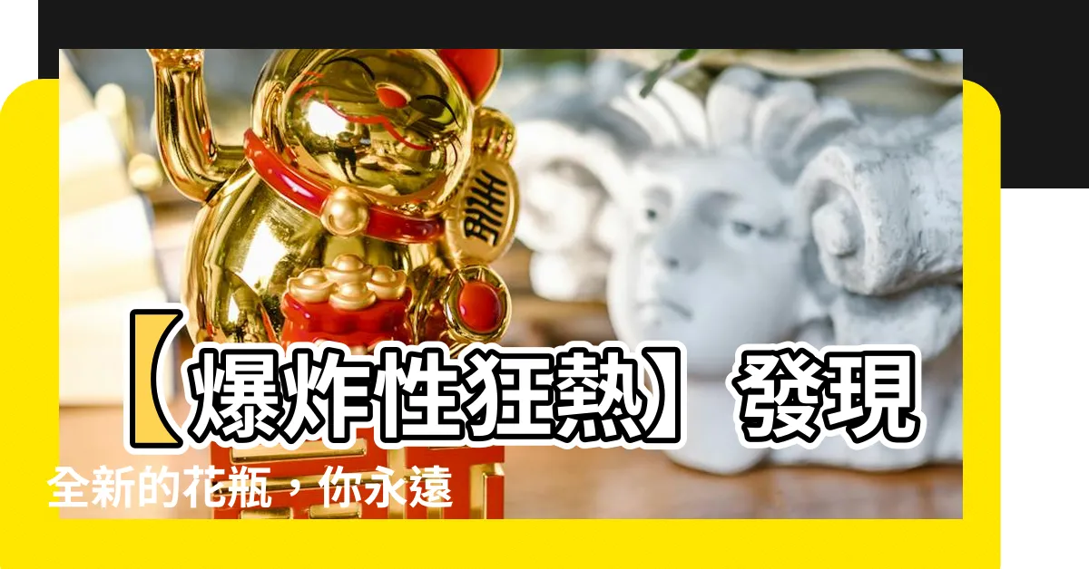【花瓶 意思】【爆炸性狂熱】發現全新的花瓶，你永遠無法想像它的深意！