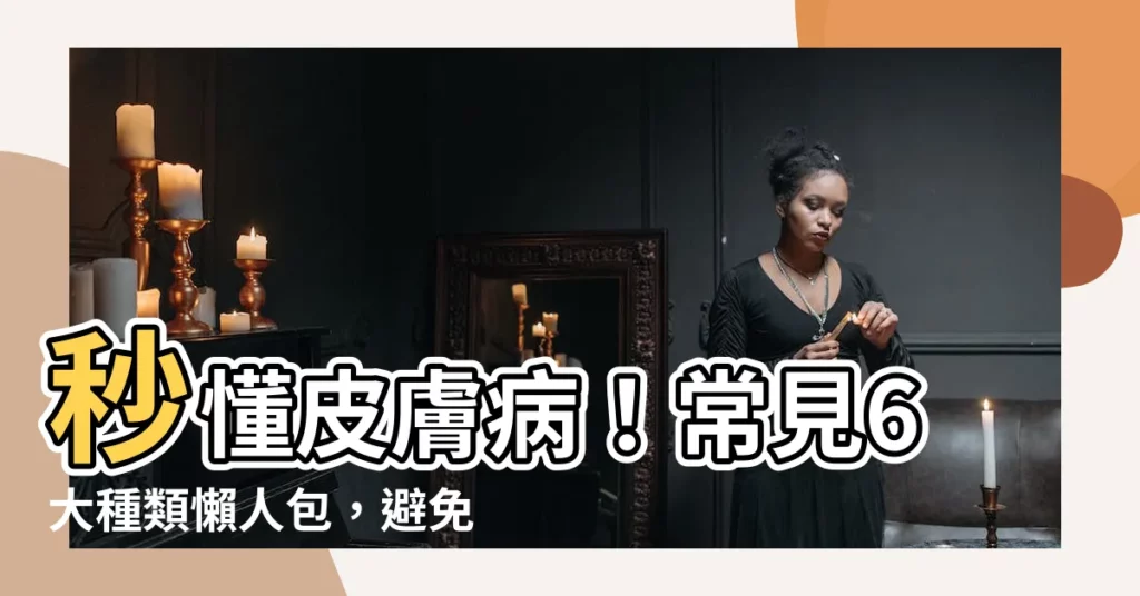 【皮膚病】秒懂皮膚病！常見6大種類懶人包，避免地雷讓肌膚超健康