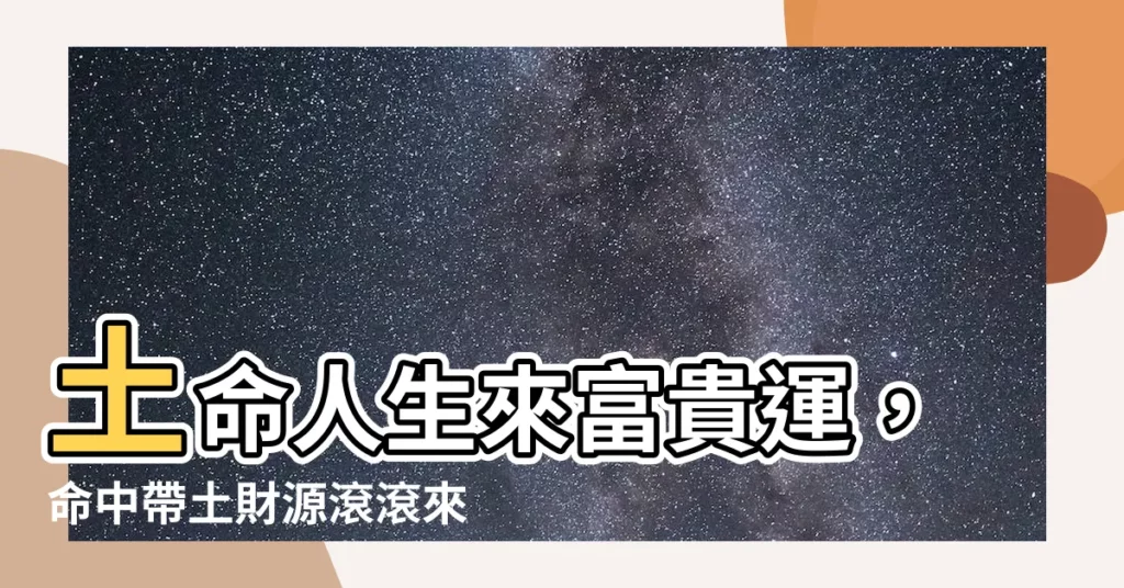 【命中帶土】土命人生來富貴運，命中帶土財源滾滾來