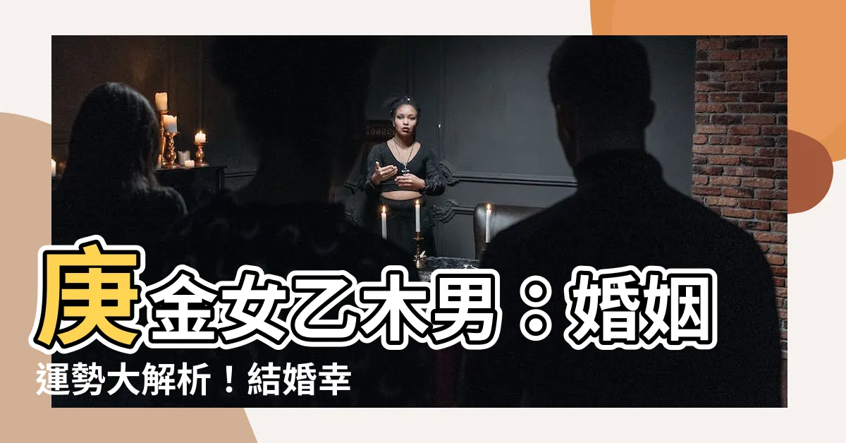 【庚金女乙木男】庚金女乙木男：婚姻運勢大解析！結婚幸福指南！