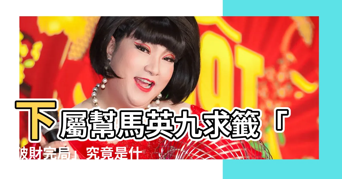 【破財完局意思】下屬幫馬英九求籤「破財完局」究竟是什麼意思？