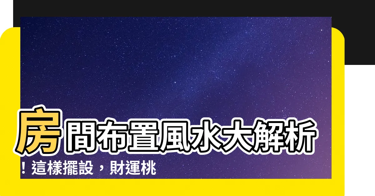【房間佈置風水】房間佈置風水大解析！這樣擺設，財運桃花好運來！