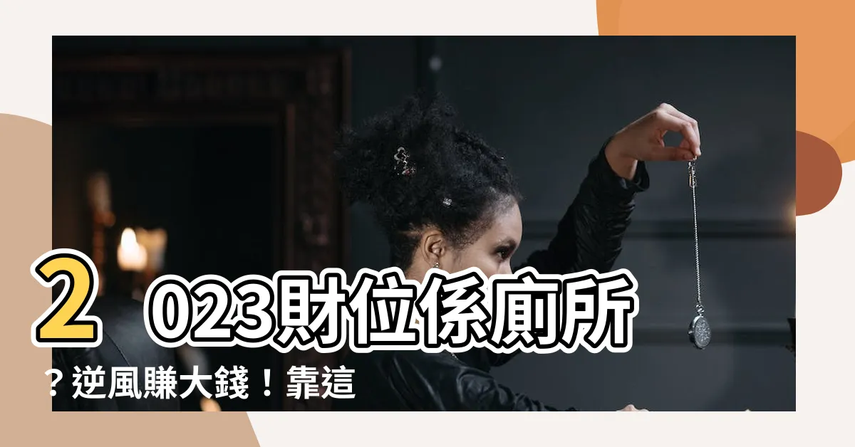 【2023財位係廁所】2023財位係廁所？逆風賺大錢！靠這招把衰運變財運！