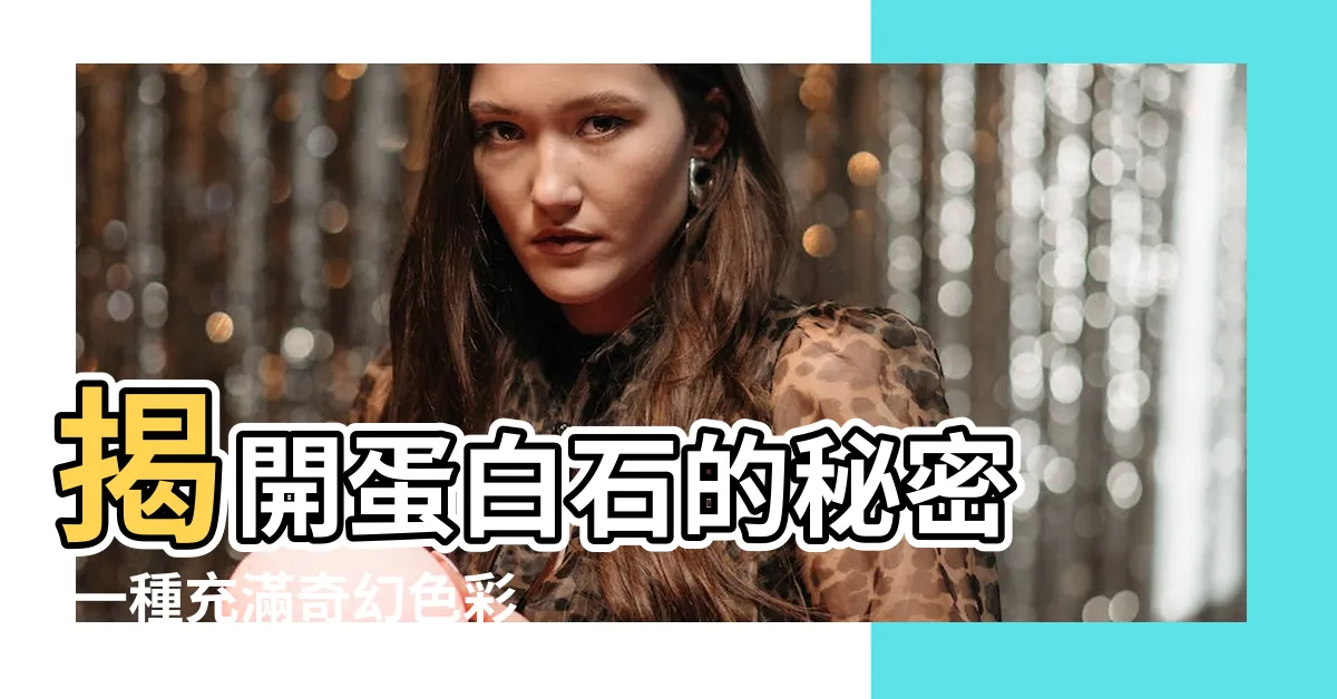 【蛋白石種類】揭開蛋白石的秘密 |一種充滿奇幻色彩和力量的寶石 |一文瞭解蛋白石 |