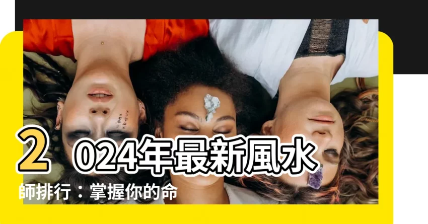 【風水師排行】2024年最新風水師排行：掌握你的命運！