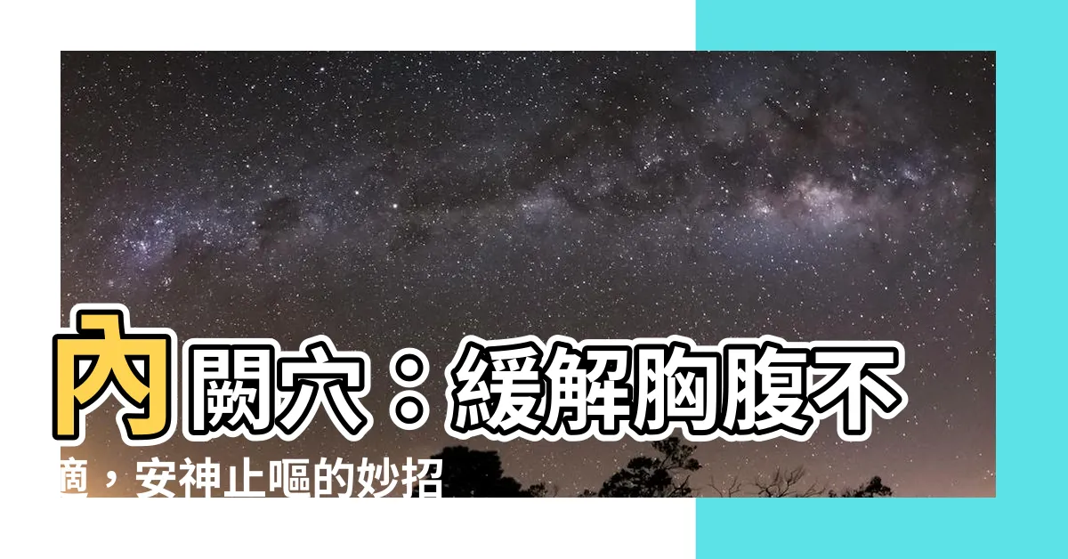 【內闕穴】內闕穴：緩解胸腹不適，安神止嘔的妙招