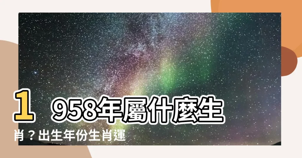 【1958年屬什麼生肖】1958年屬什麼生肖？出生年份生肖運勢大公開