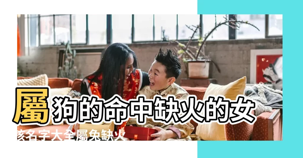 屬狗的命中缺火的女孩名字大全屬兔缺火的女孩名字 |五行缺火取名女孩 |狗寶寶五行缺火起名大全 |【狗年十月命中缺火的女孩名字】