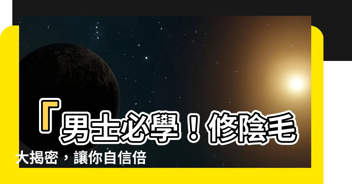 【修陰毛 男】「男士必學！修陰毛大揭密，讓你自信倍增！」