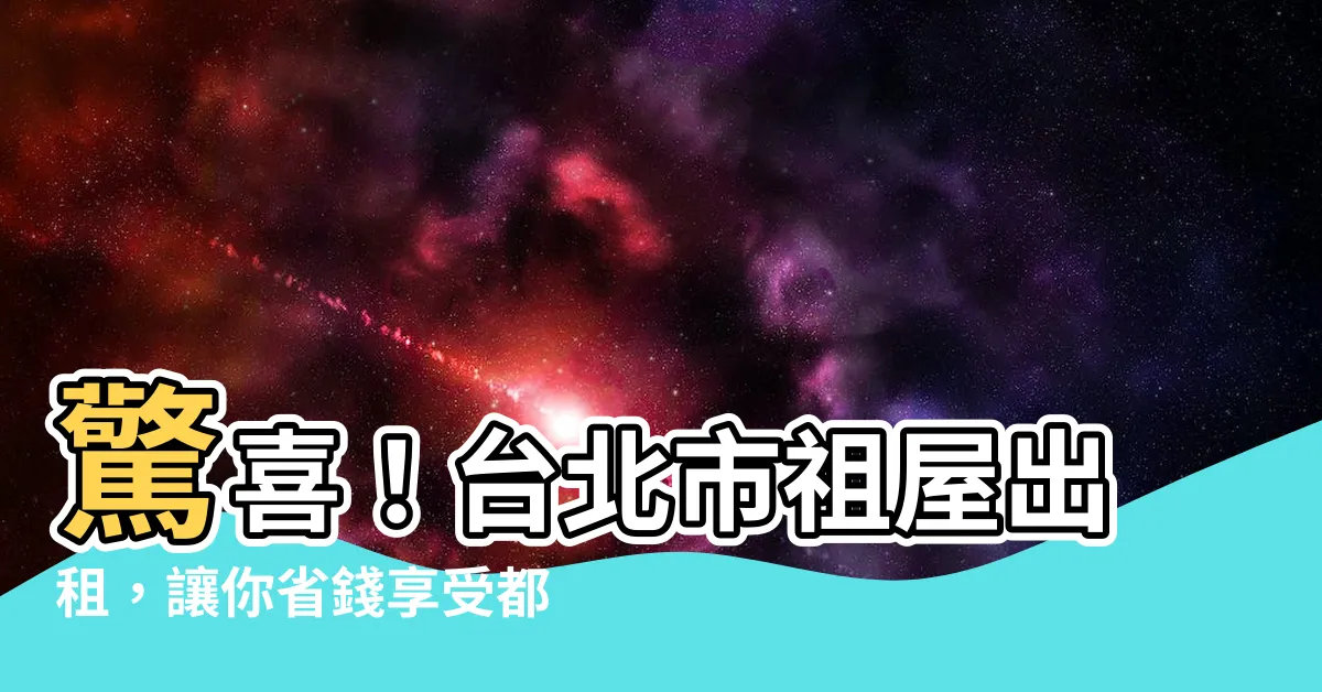 【祖屋】驚喜！台北市祖屋出租，讓你省錢享受都市生活