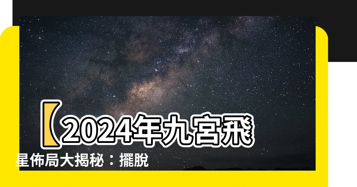 【2024九宮飛星佈局】【2024年九宮飛星佈局大揭秘：擺脱厄運，招來好運】